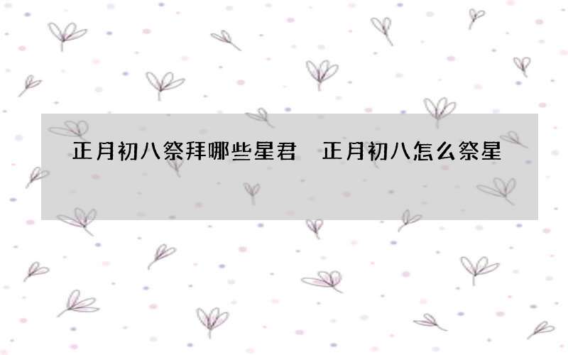 正月初八祭拜哪些星君 正月初八怎么祭星